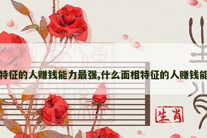 什么面相特征的人赚钱能力最强,什么面相特征的人赚钱能力最强呢